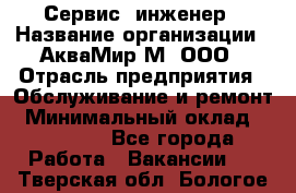 Сервис -инженер › Название организации ­ АкваМир-М, ООО › Отрасль предприятия ­ Обслуживание и ремонт › Минимальный оклад ­ 60 000 - Все города Работа » Вакансии   . Тверская обл.,Бологое г.